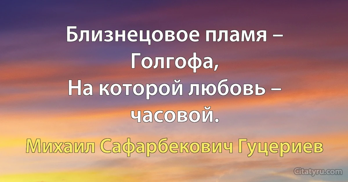 Близнецовое пламя – Голгофа, 
На которой любовь – часовой. (Михаил Сафарбекович Гуцериев)