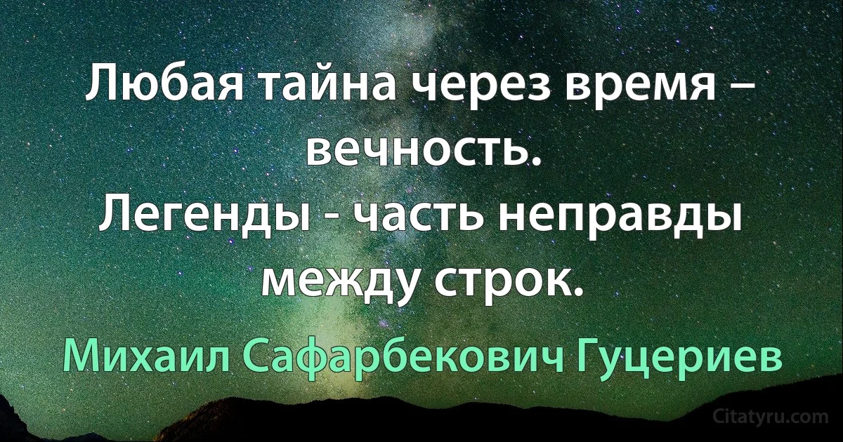 Любая тайна через время – вечность. 
Легенды - часть неправды между строк. (Михаил Сафарбекович Гуцериев)