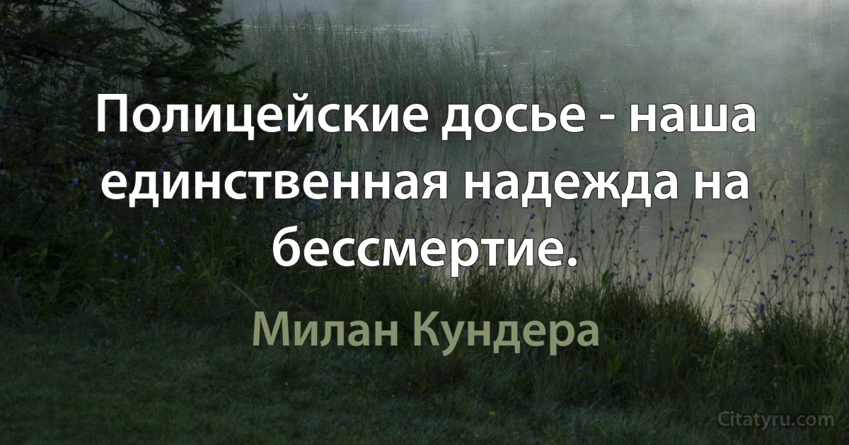 Полицейские досье - наша единственная надежда на бессмертие. (Милан Кундера)