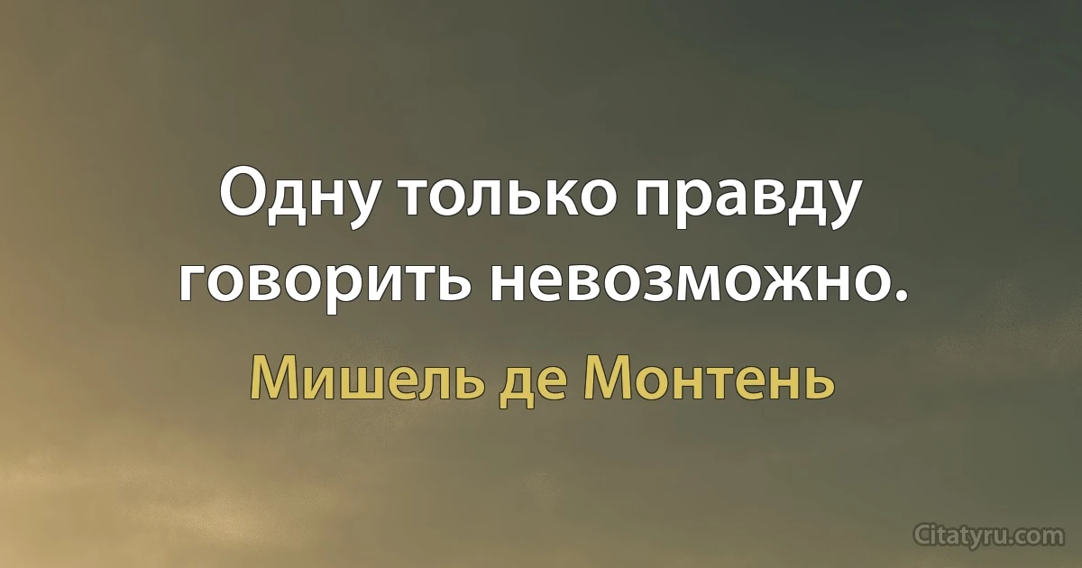 Одну только правду говорить невозможно. (Мишель де Монтень)