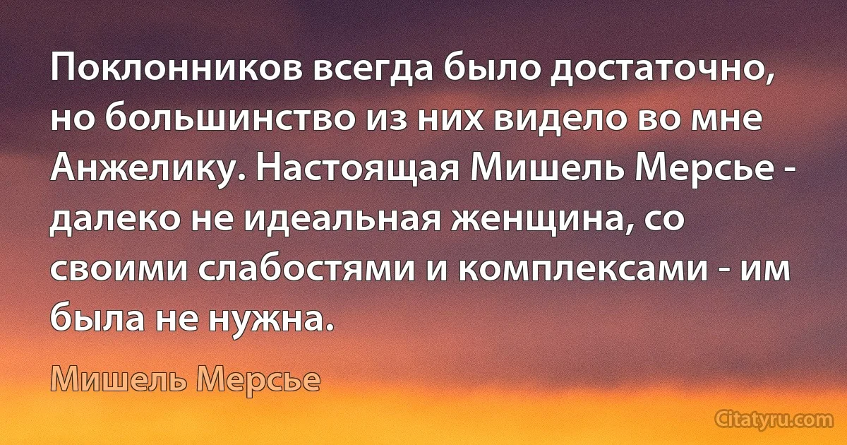 Поклонников всегда было достаточно, но большинство из них видело во мне Анжелику. Настоящая Мишель Мерсье - далеко не идеальная женщина, со своими слабостями и комплексами - им была не нужна. (Мишель Мерсье)