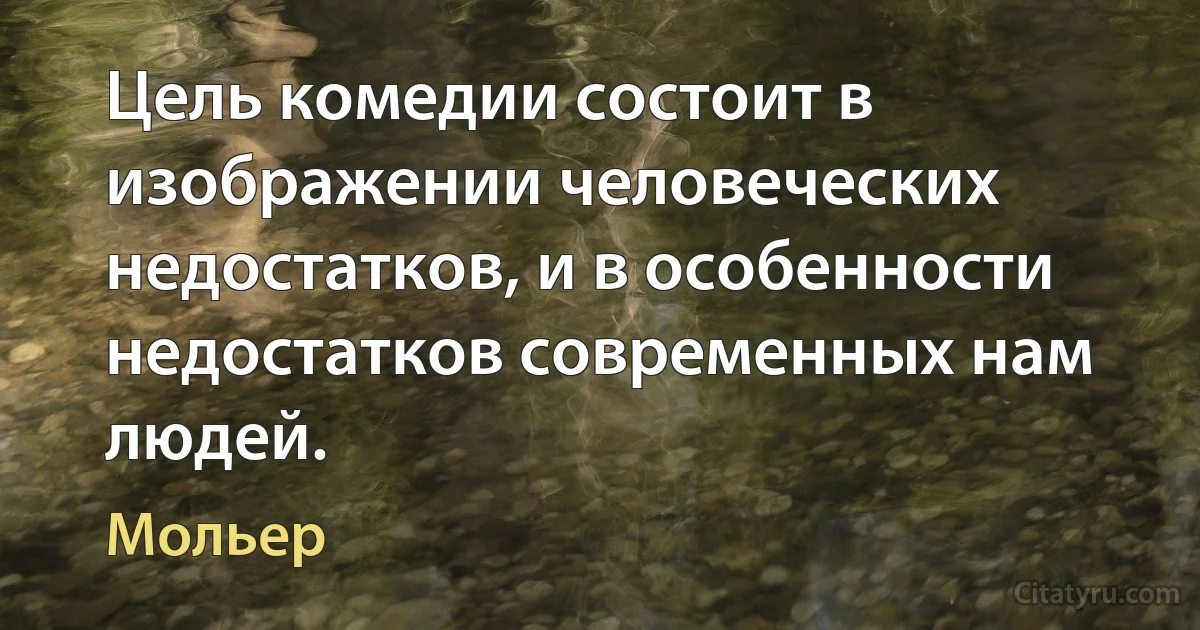 Цель комедии состоит в изображении человеческих недостатков, и в особенности недостатков современных нам людей. (Мольер)