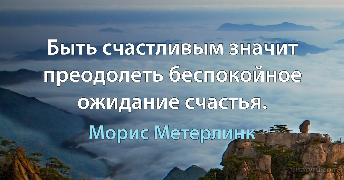 Быть счастливым значит преодолеть беспокойное ожидание счастья. (Морис Метерлинк)