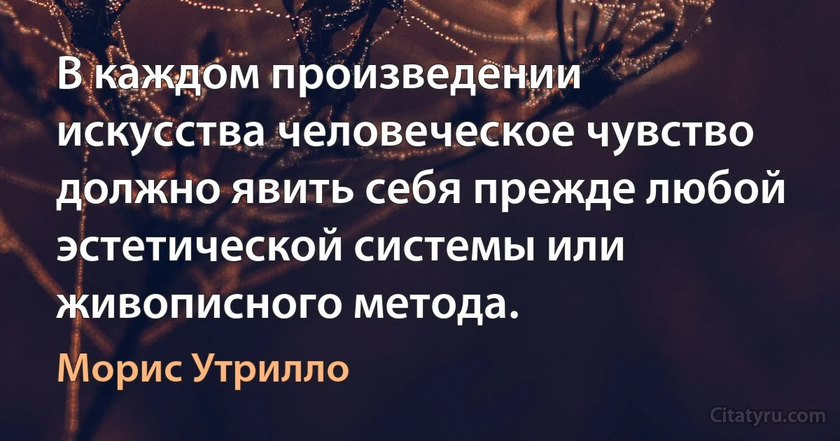 В каждом произведении искусства человеческое чувство должно явить себя прежде любой эстетической системы или живописного метода. (Морис Утрилло)