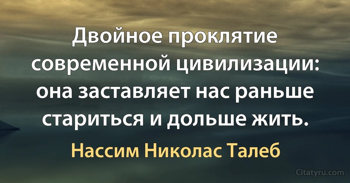 Двойное проклятие современной цивилизации: она заставляет нас раньше стариться и дольше жить. (Нассим Николас Талеб)