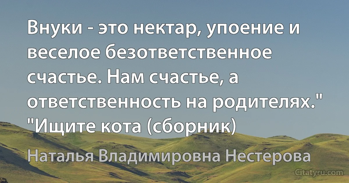 Внуки - это нектар, упоение и веселое безответственное счастье. Нам счастье, а ответственность на родителях." "Ищите кота (сборник) (Наталья Владимировна Нестерова)