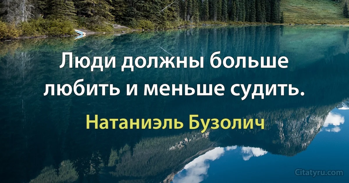 Люди должны больше любить и меньше судить. (Натаниэль Бузолич)