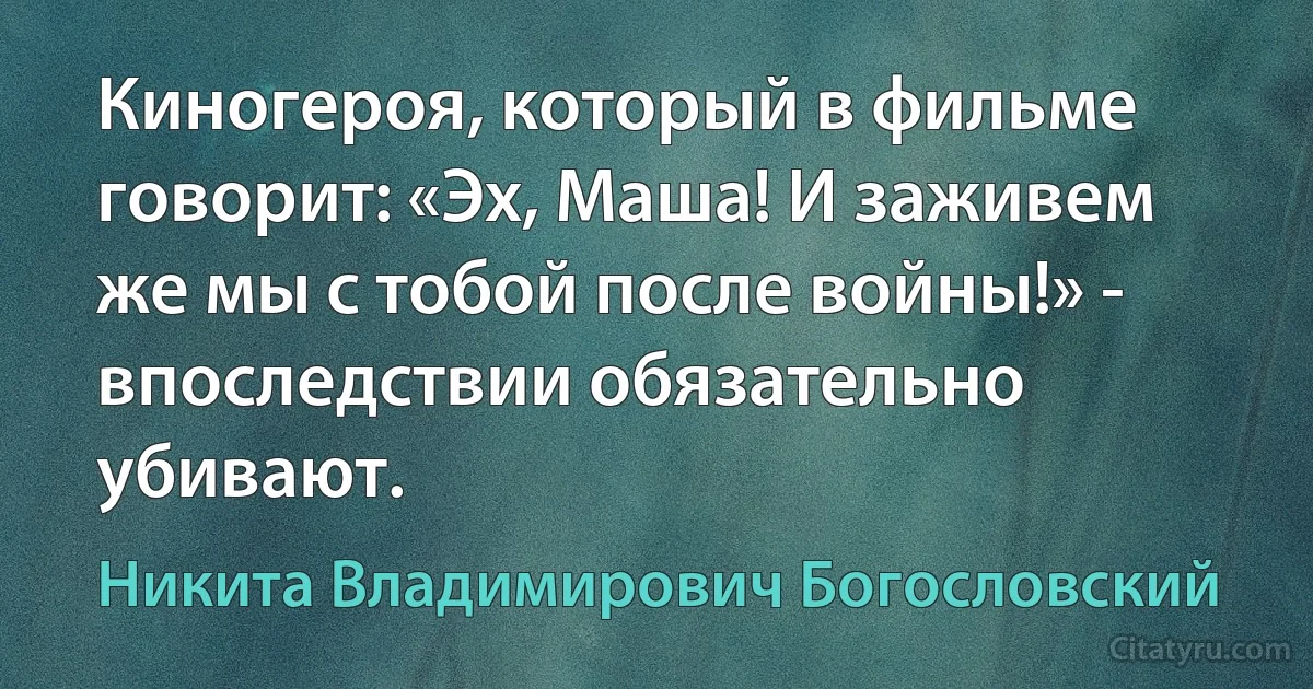 Киногероя, который в фильме говорит: «Эх, Маша! И заживем же мы с тобой после войны!» - впоследствии обязательно убивают. (Никита Владимирович Богословский)