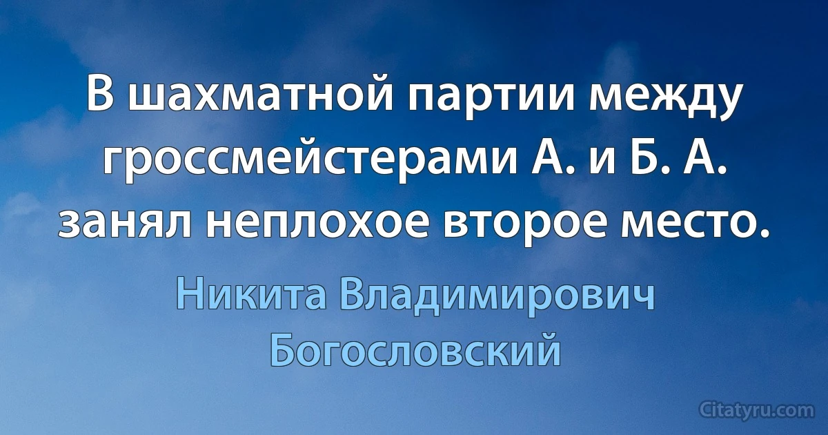 В шахматной партии между гроссмейстерами А. и Б. А. занял неплохое второе место. (Никита Владимирович Богословский)