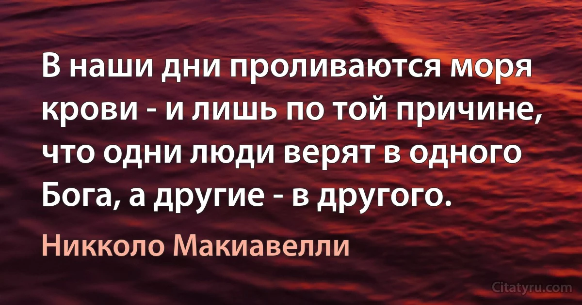 В наши дни проливаются моря крови - и лишь по той причине, что одни люди верят в одного Бога, а другие - в другого. (Никколо Макиавелли)