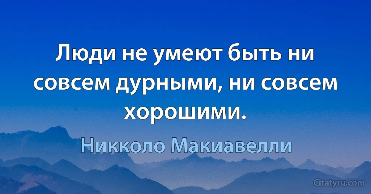 Люди не умеют быть ни совсем дурными, ни совсем хорошими. (Никколо Макиавелли)