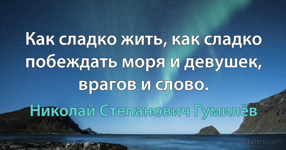 Как сладко жить, как сладко побеждать моря и девушек, врагов и слово. (Николай Степанович Гумилёв)