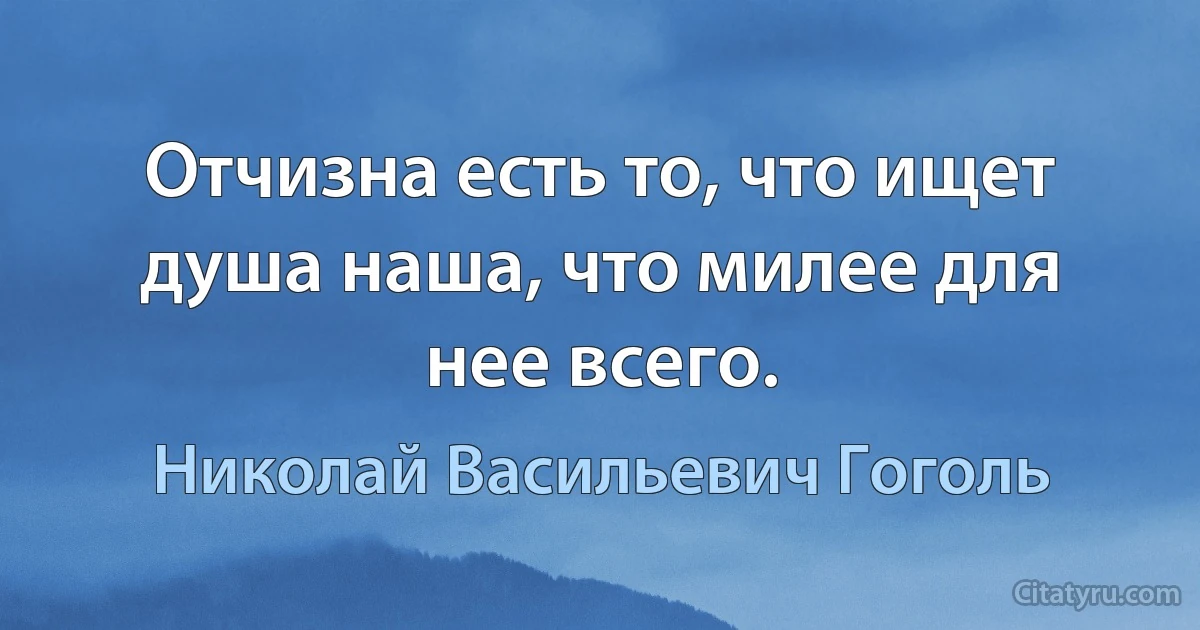 Отчизна есть то, что ищет душа наша, что милее для нее всего. (Николай Васильевич Гоголь)