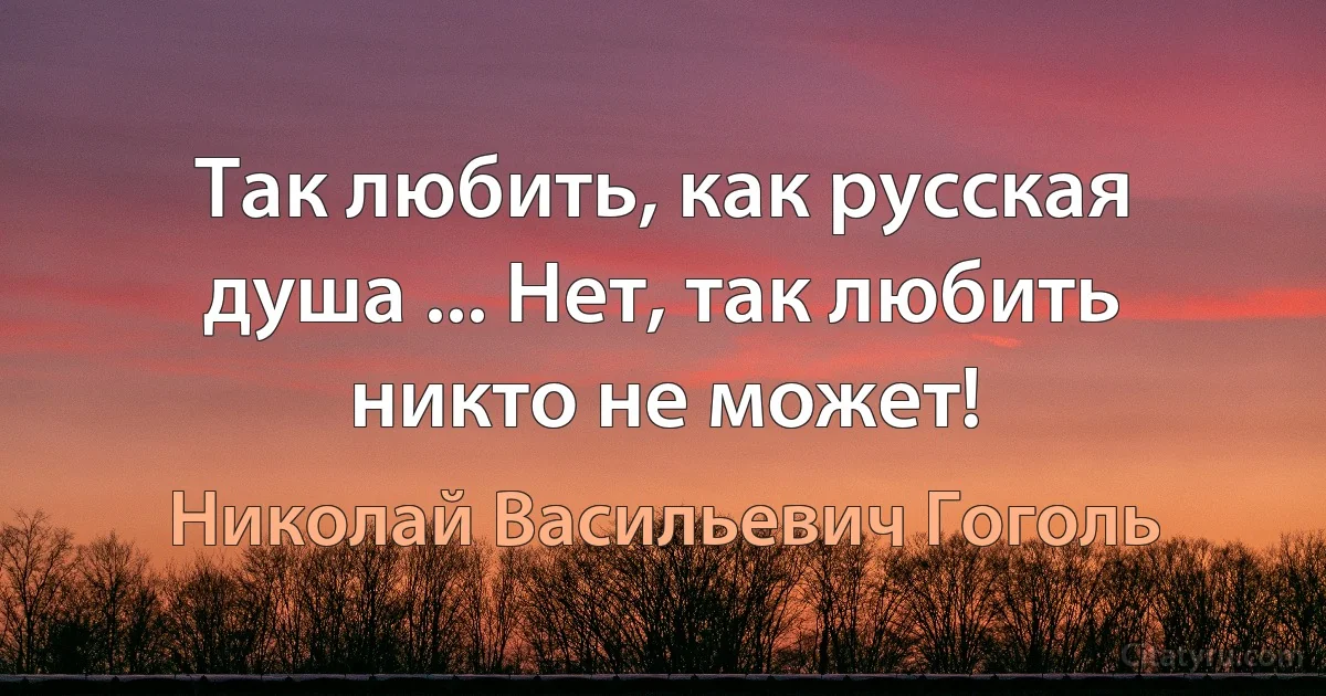 Так любить, как русская душа ... Нет, так любить никто не может! (Николай Васильевич Гоголь)