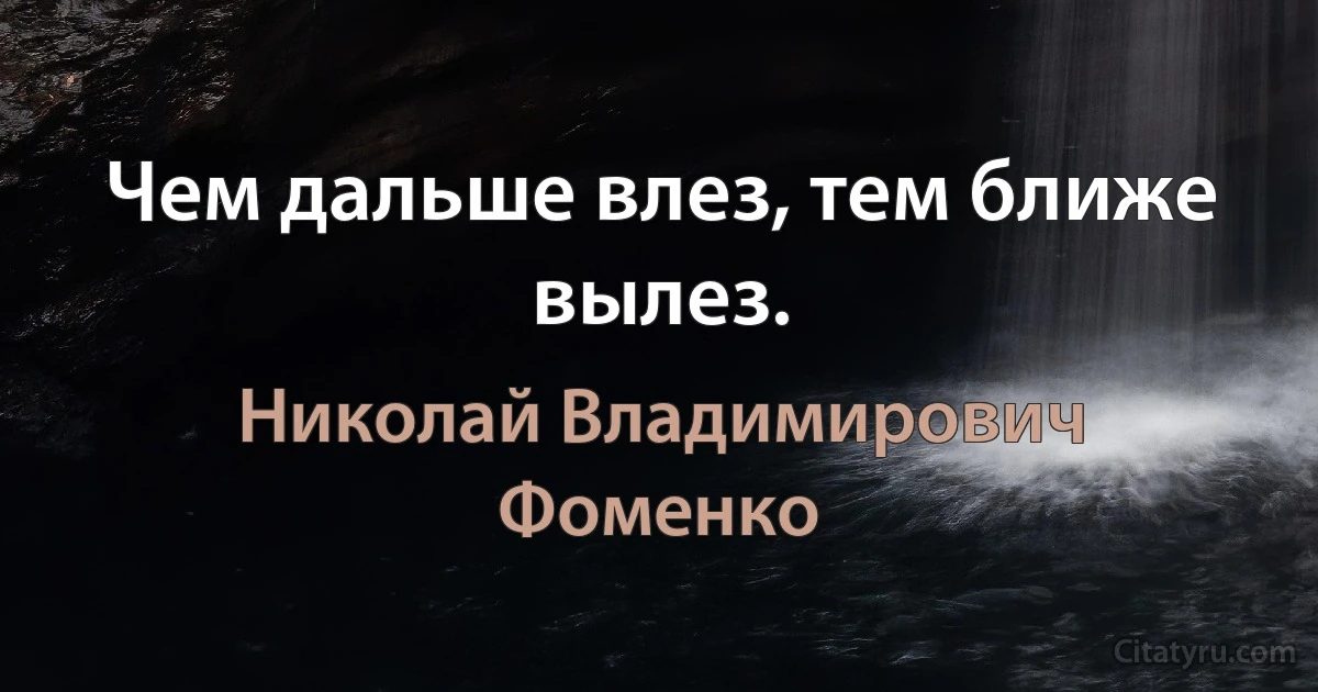 Чем дальше влез, тем ближе вылез. (Николай Владимирович Фоменко)