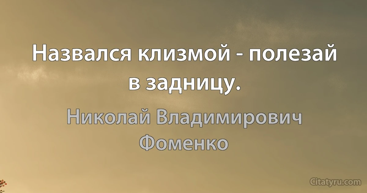 Назвался клизмой - полезай в задницу. (Николай Владимирович Фоменко)