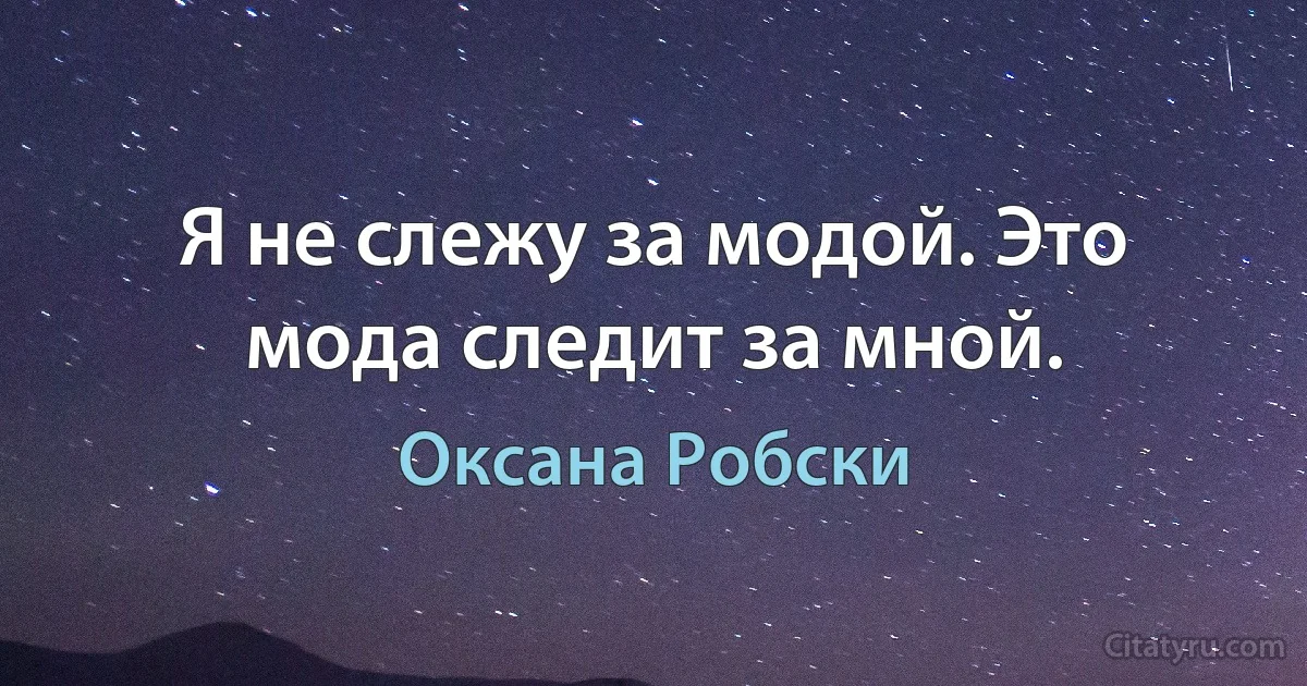 Я не слежу за модой. Это мода следит за мной. (Оксана Робски)