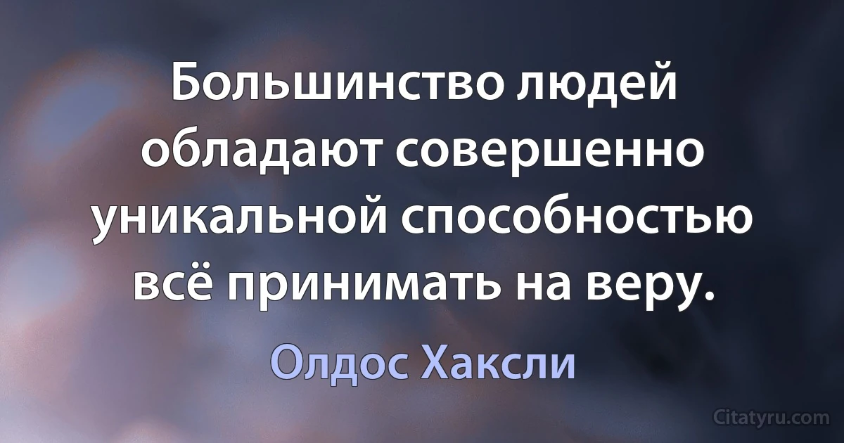 Большинство людей обладают совершенно уникальной способностью всё принимать на веру. (Олдос Хаксли)