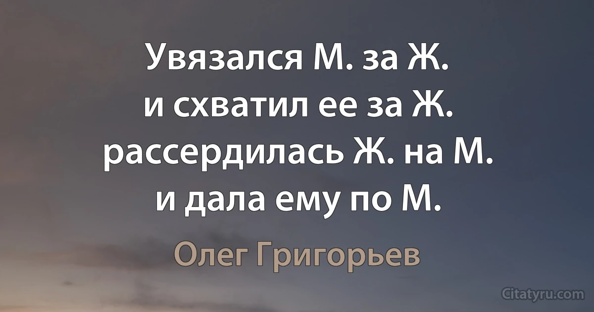 Увязался М. за Ж.
и схватил ее за Ж.
рассердилась Ж. на М.
и дала ему по М. (Олег Григорьев)