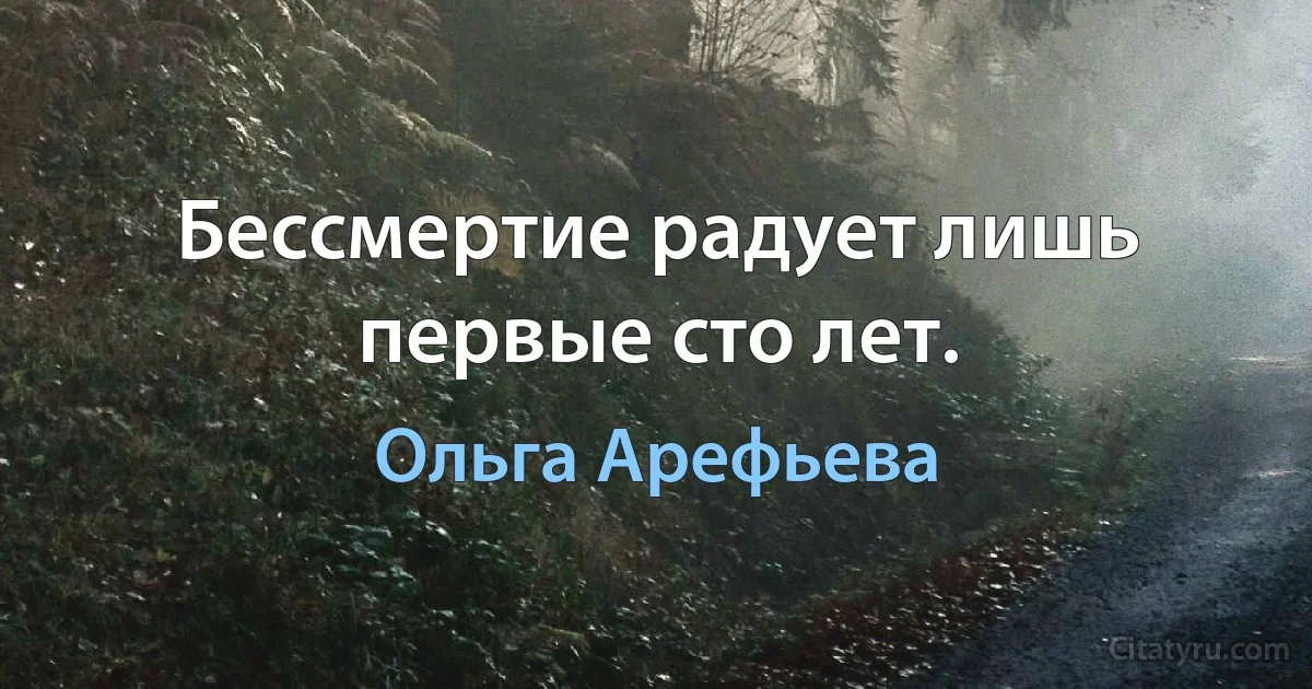 Бессмертие радует лишь первые сто лет. (Ольга Арефьева)