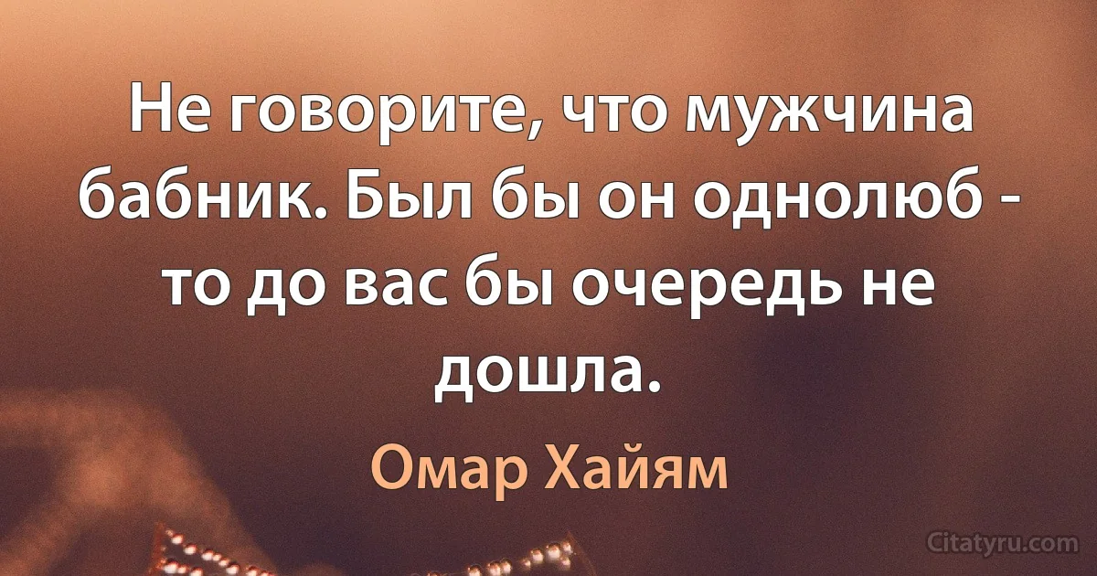 Не говорите, что мужчина бабник. Был бы он однолюб - то до вас бы очередь не дошла. (Омар Хайям)