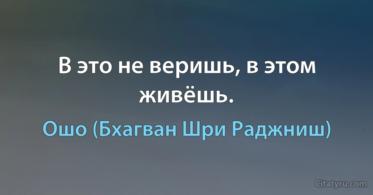 В это не веришь, в этом живёшь. (Ошо (Бхагван Шри Раджниш))