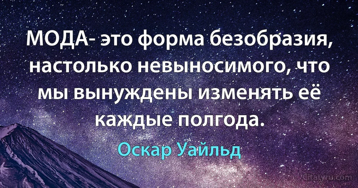 МОДА- это форма безобразия, настолько невыносимого, что мы вынуждены изменять её каждые полгода. (Оскар Уайльд)