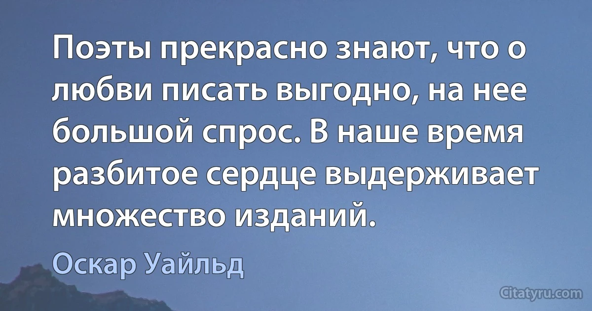 Поэты прекрасно знают, что о любви писать выгодно, на нее большой спрос. В наше время разбитое сердце выдерживает множество изданий. (Оскар Уайльд)