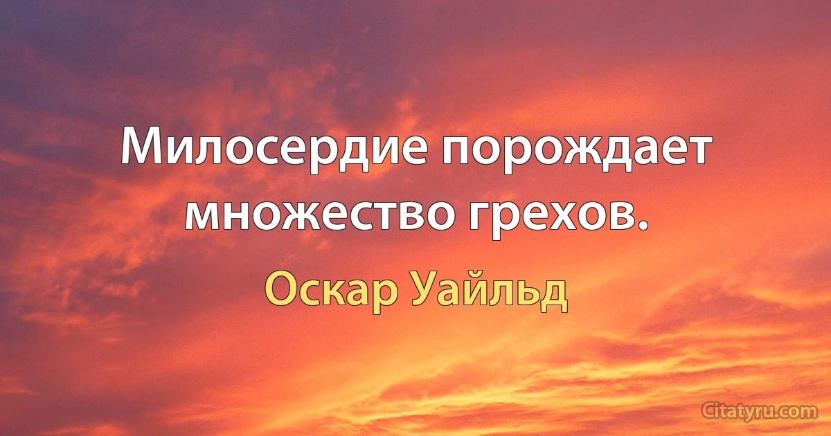 Милосердие порождает множество грехов. (Оскар Уайльд)