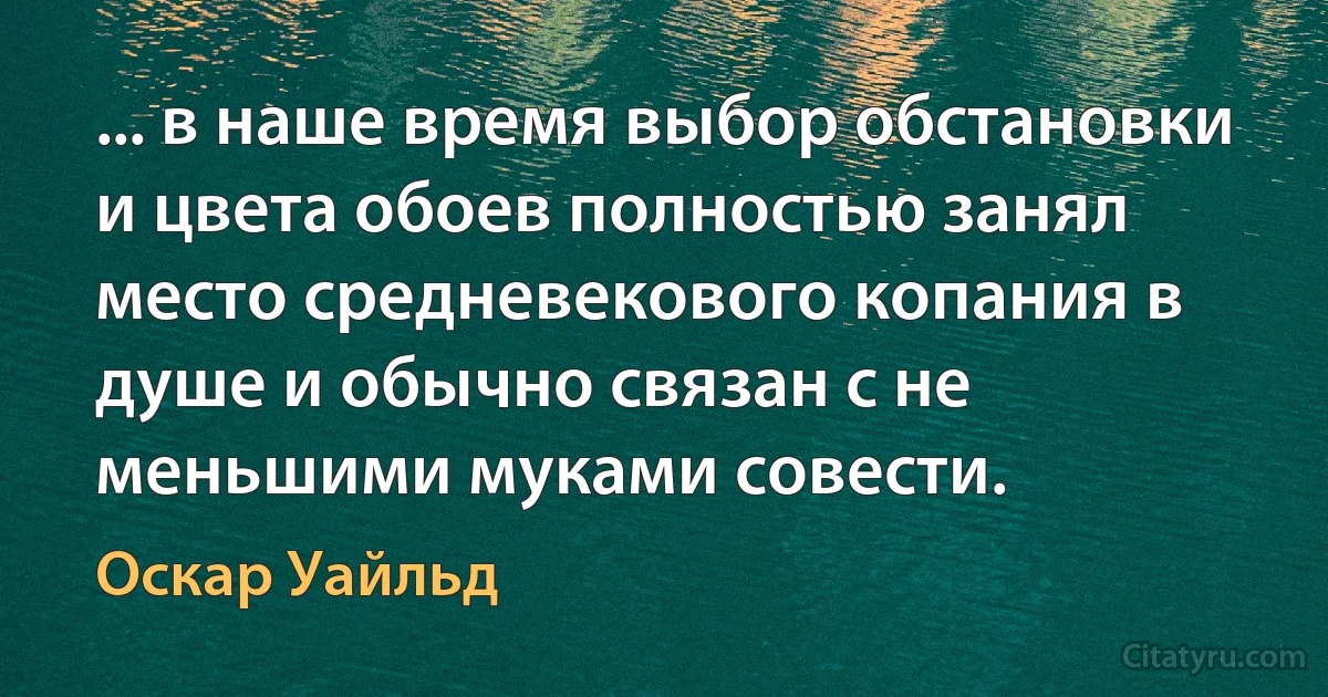 ... в наше время выбор обстановки и цвета обоев полностью занял место средневекового копания в душе и обычно связан с не меньшими муками совести. (Оскар Уайльд)