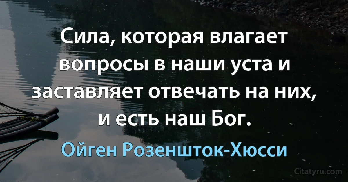 Сила, которая влагает вопросы в наши уста и заставляет отвечать на них, и есть наш Бог. (Ойген Розеншток-Хюсси)