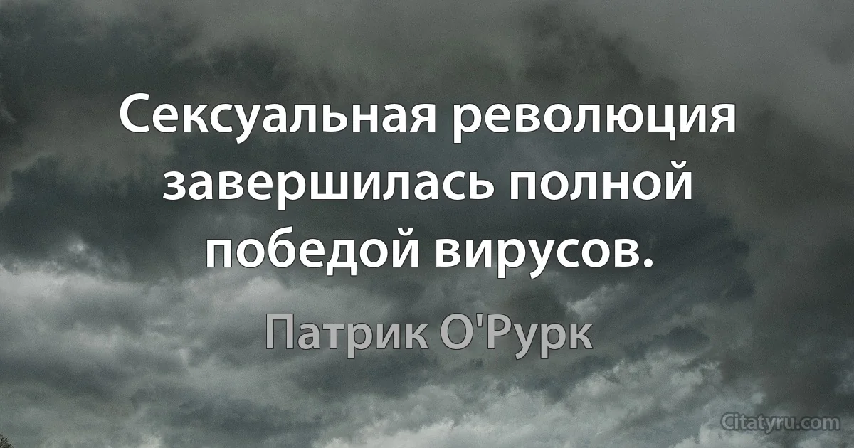 Сексуальная революция завершилась полной победой вирусов. (Патрик О'Рурк)