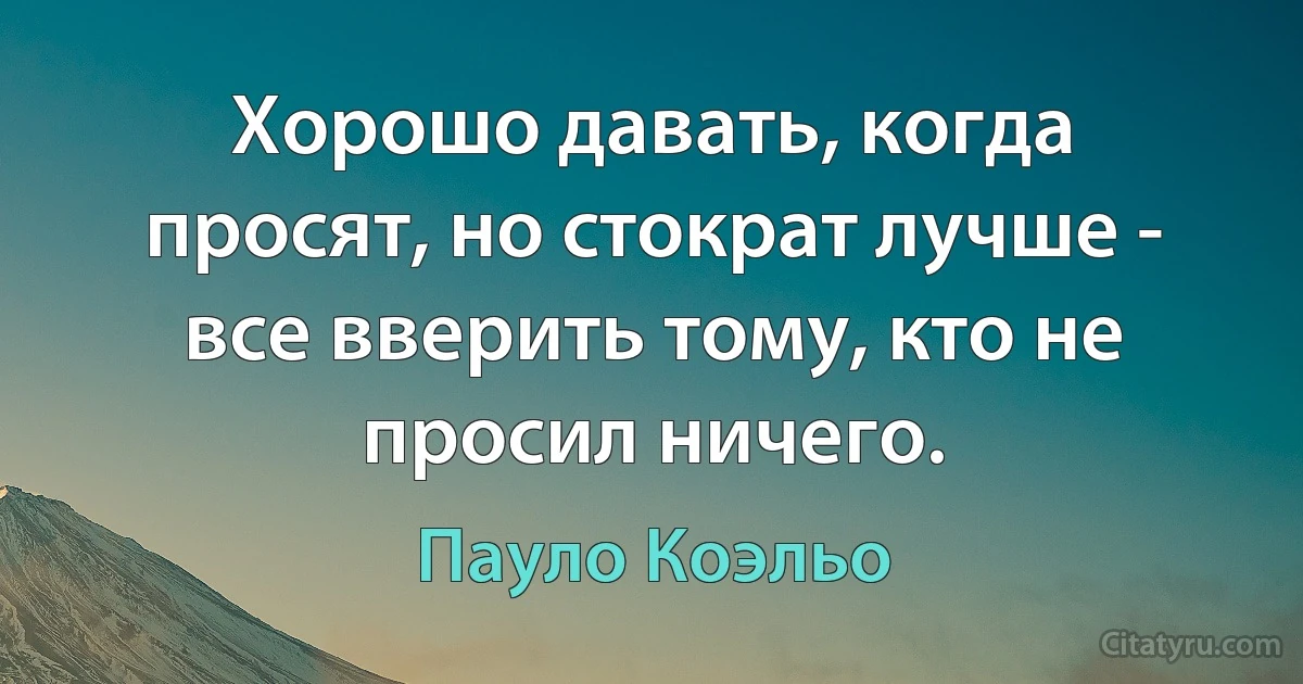 Хорошо давать, когда просят, но стократ лучше - все вверить тому, кто не просил ничего. (Пауло Коэльо)