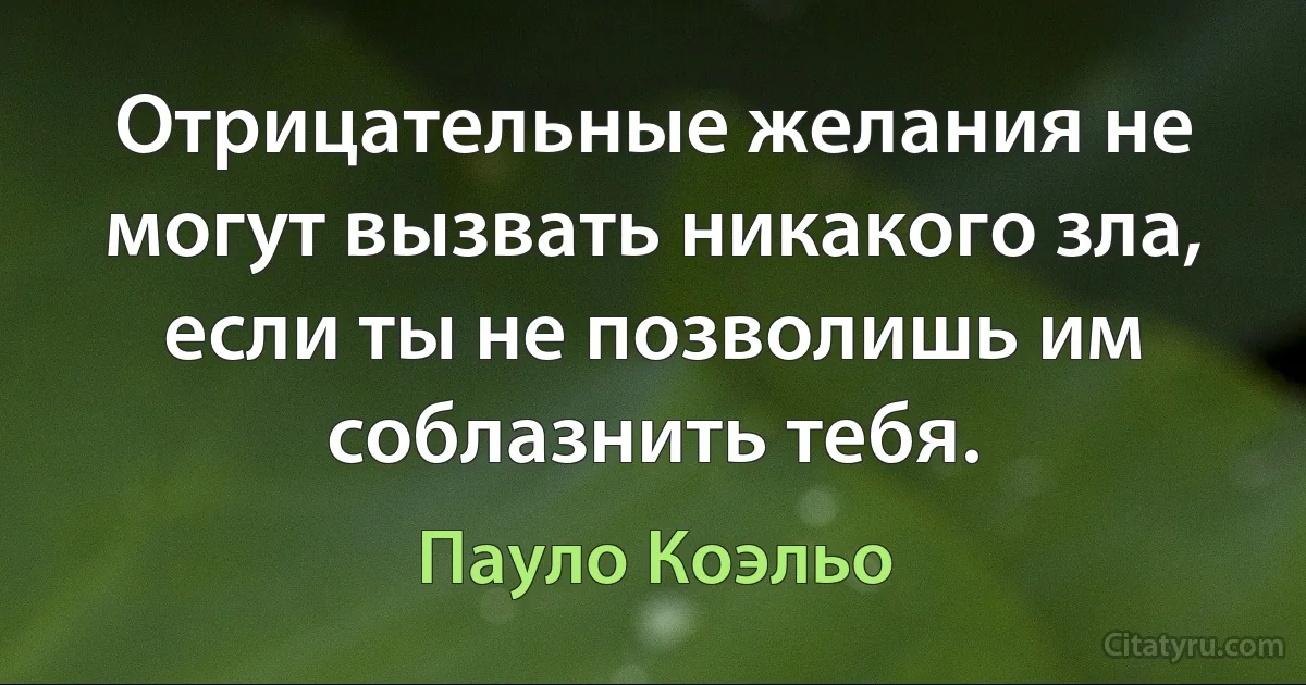 Отрицательные желания не могут вызвать никакого зла, если ты не позволишь им соблазнить тебя. (Пауло Коэльо)