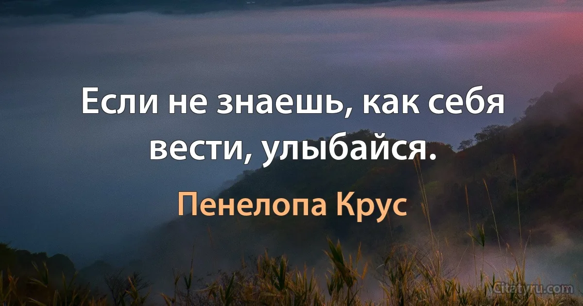 Если не знаешь, как себя вести, улыбайся. (Пенелопа Крус)