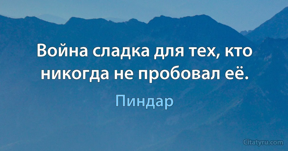 Война сладка для тех, кто никогда не пробовал её. (Пиндар)