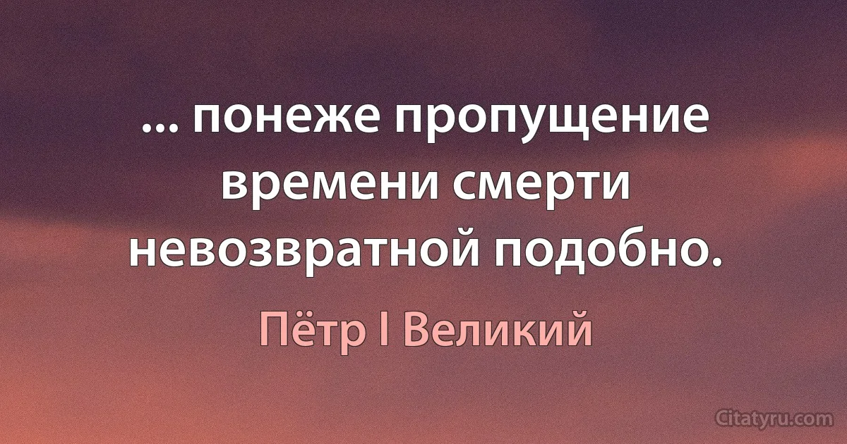 ... понеже пропущение времени смерти невозвратной подобно. (Пётр I Великий)