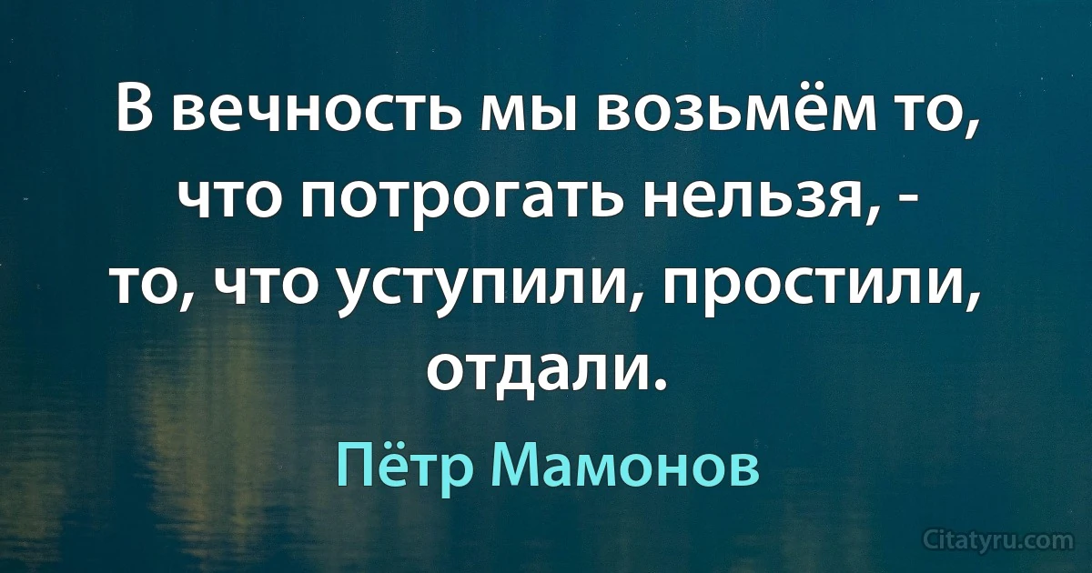 В вечность мы возьмём то, что потрогать нельзя, -
то, что уступили, простили, отдали. (Пётр Мамонов)