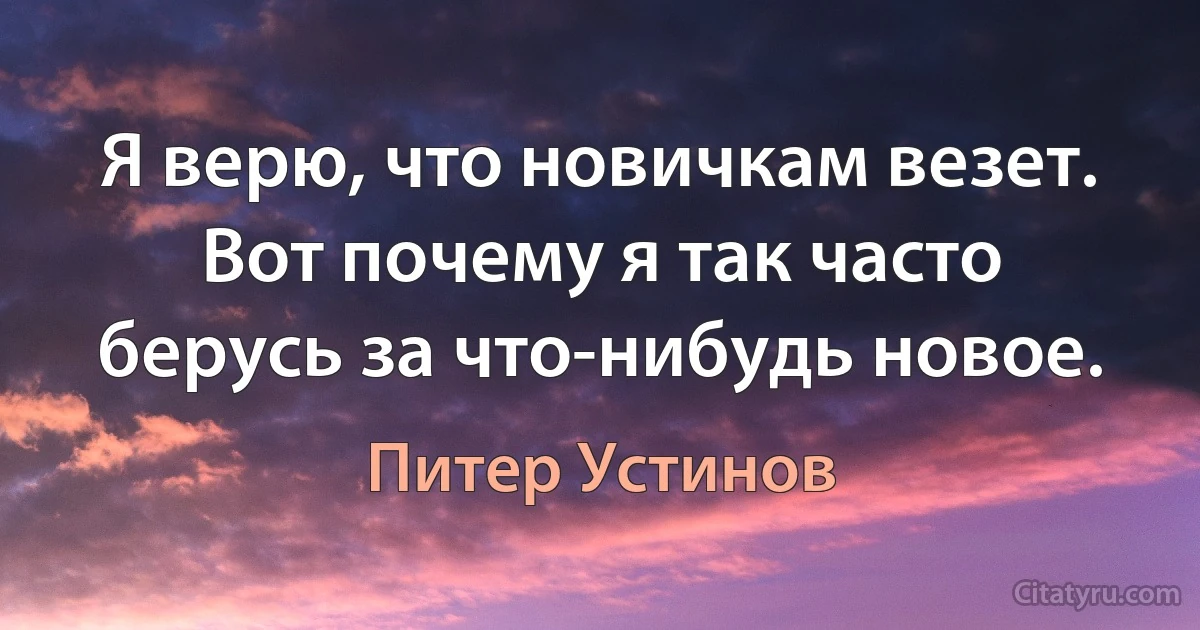 Я верю, что новичкам везет. Вот почему я так часто берусь за что-нибудь новое. (Питер Устинов)