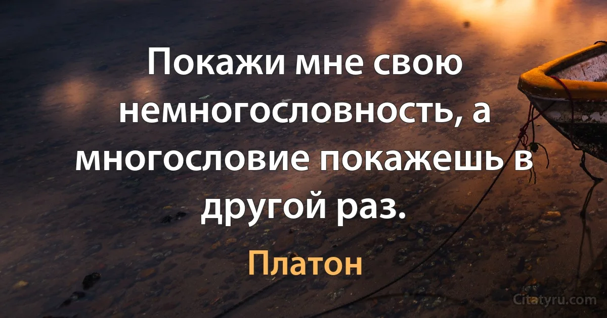 Покажи мне свою немногословность, а многословие покажешь в другой раз. (Платон)