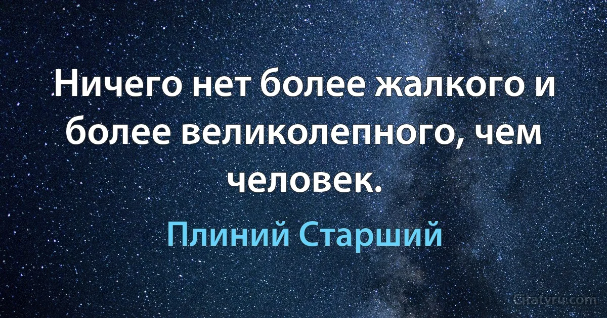 Ничего нет более жалкого и более великолепного, чем человек. (Плиний Старший)