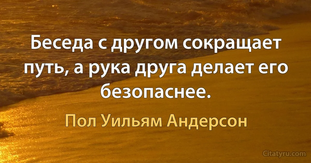 Беседа с другом сокращает путь, а рука друга делает его безопаснее. (Пол Уильям Андерсон)