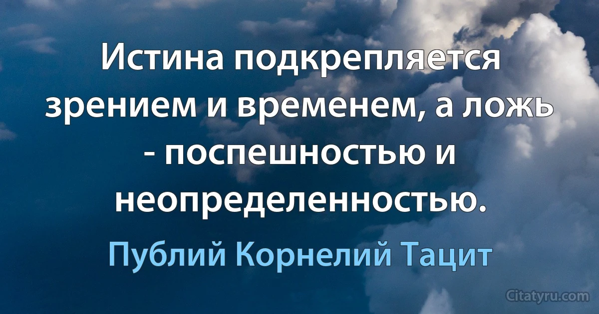 Истина подкрепляется зрением и временем, а ложь - поспешностью и неопределенностью. (Публий Корнелий Тацит)