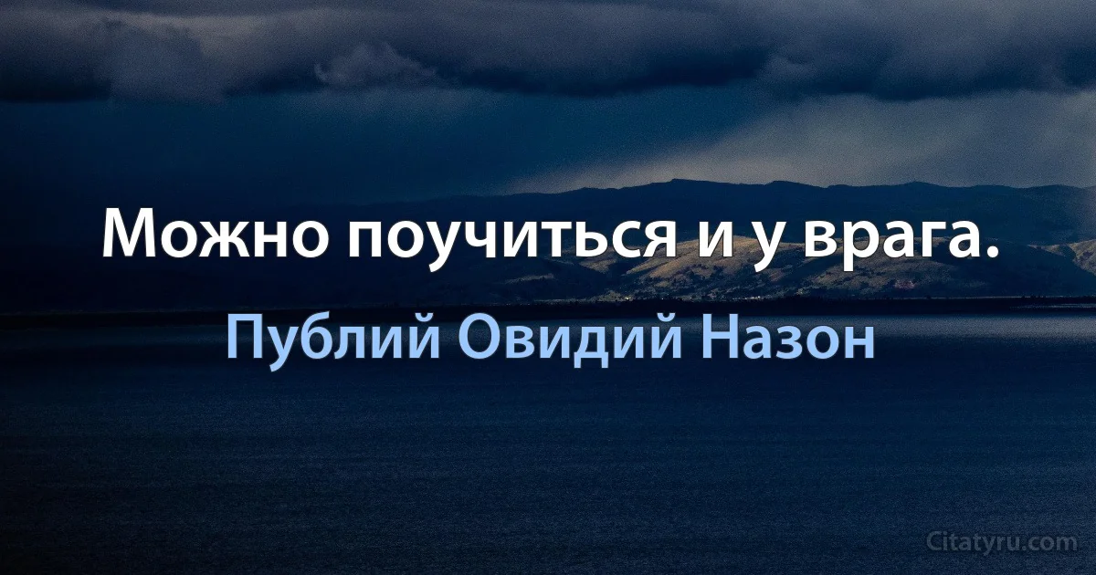 Можно поучиться и у врага. (Публий Овидий Назон)