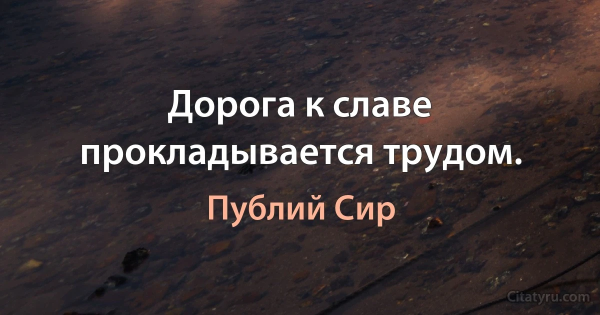 Дорога к славе прокладывается трудом. (Публий Сир)