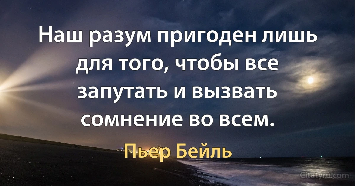 Наш разум пригоден лишь для того, чтобы все запутать и вызвать сомнение во всем. (Пьер Бейль)