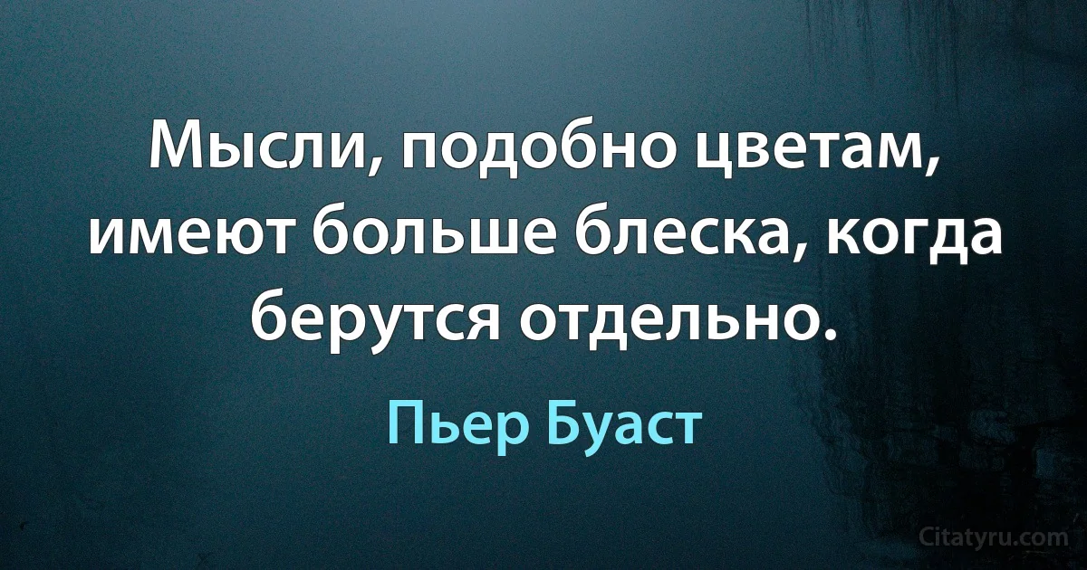 Мысли, подобно цветам, имеют больше блеска, когда берутся отдельно. (Пьер Буаст)