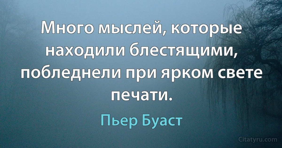 Много мыслей, которые находили блестящими, побледнели при ярком свете печати. (Пьер Буаст)