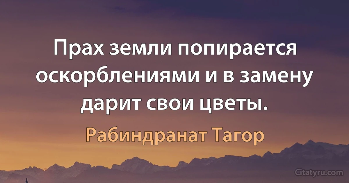 Прах земли попирается оскорблениями и в замену дарит свои цветы. (Рабиндранат Тагор)