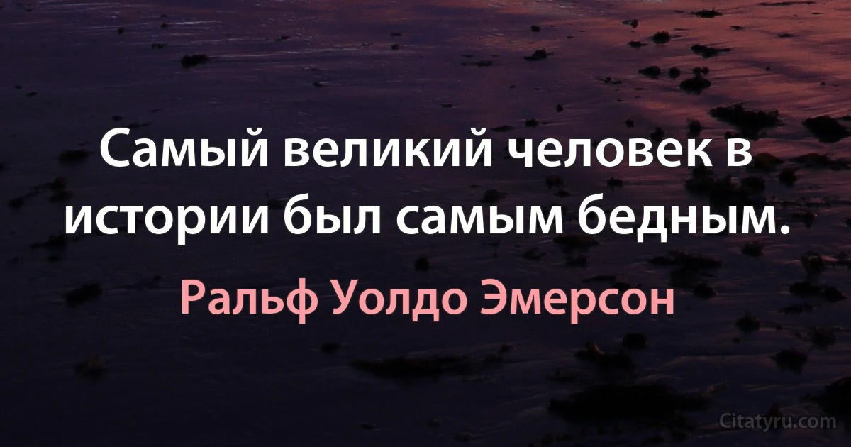 Самый великий человек в истории был самым бедным. (Ральф Уолдо Эмерсон)